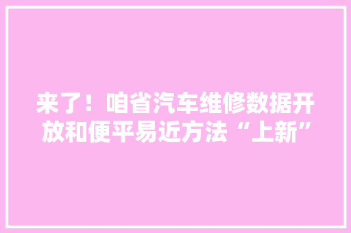 来了！咱省汽车维修数据开放和便平易近方法“上新”了！