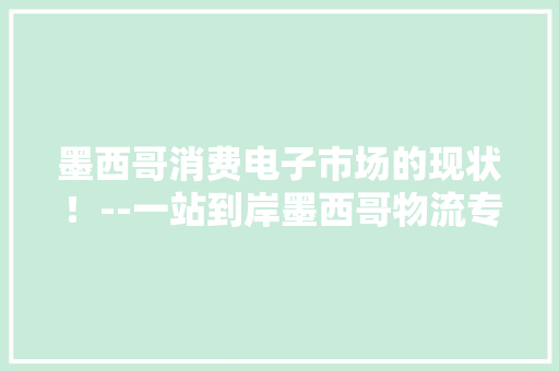墨西哥消费电子市场的现状！--一站到岸墨西哥物流专线