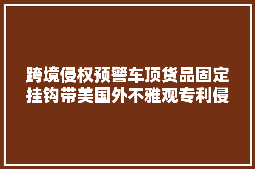 跨境侵权预警车顶货品固定挂钩带美国外不雅观专利侵权！