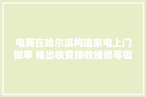 电商在哈尔滨构造家电上门做事 推出收受接收维修等做事