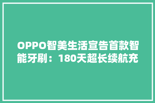 OPPO智美生活宣告首款智能牙刷：180天超长续航充一次用半年