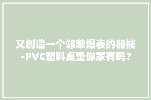 又创造一个邻苯爆表的器械-PVC塑料桌垫你家有吗？