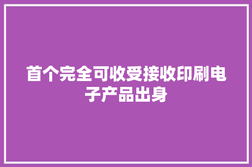 首个完全可收受接收印刷电子产品出身
