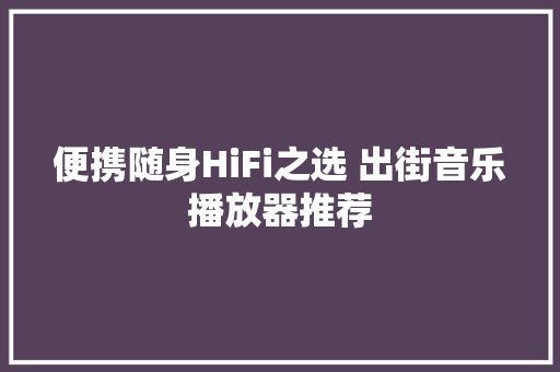 便携随身HiFi之选 出街音乐播放器推荐