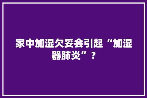 家中加湿欠妥会引起“加湿器肺炎”？