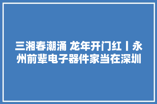 三湘春潮涌 龙年开门红丨永州前辈电子器件家当在深圳招商 三湘春潮涌 龙年开门红丨永州前辈电子器件家当在深圳招商 人工智能