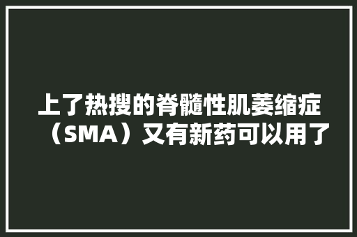 上了热搜的脊髓性肌萎缩症（SMA）又有新药可以用了此次来自罗氏 上了热搜的脊髓性肌萎缩症（SMA）又有新药可以用了此次来自罗氏 智能科技