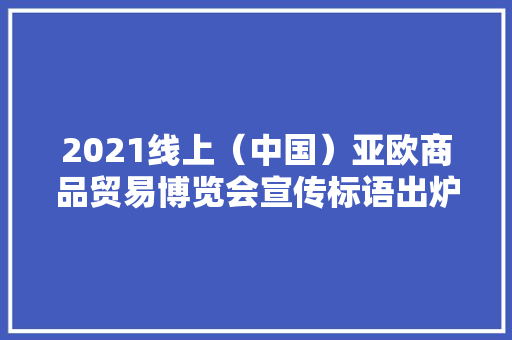 2021线上（中国）亚欧商品贸易博览会宣传标语出炉 2021线上（中国）亚欧商品贸易博览会宣传标语出炉 互联通信