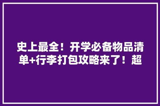 史上最全！开学必备物品清单+行李打包攻略来了！超轻松简便 史上最全！开学必备物品清单+行李打包攻略来了！超轻松简便 智能家居