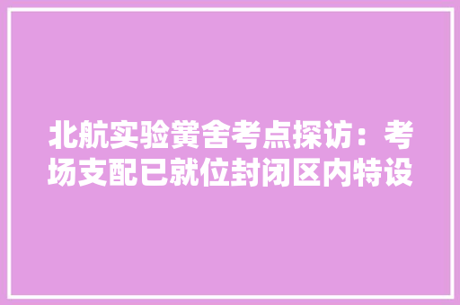 北航实验黉舍考点探访：考场支配已就位封闭区内特设考生期待区 北航实验黉舍考点探访：考场支配已就位封闭区内特设考生期待区 互联通信