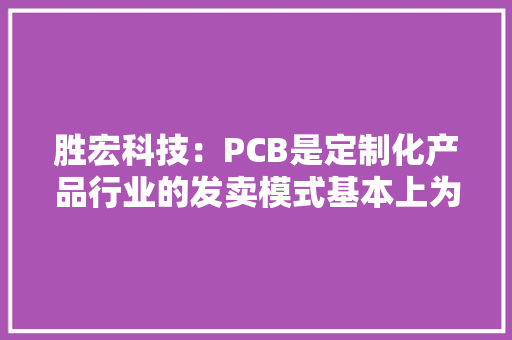 胜宏科技：PCB是定制化产品行业的发卖模式基本上为赊销 胜宏科技：PCB是定制化产品行业的发卖模式基本上为赊销 智能科技