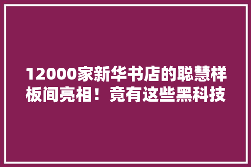 12000家新华书店的聪慧样板间亮相！竟有这些黑科技 12000家新华书店的聪慧样板间亮相！竟有这些黑科技 智能科技