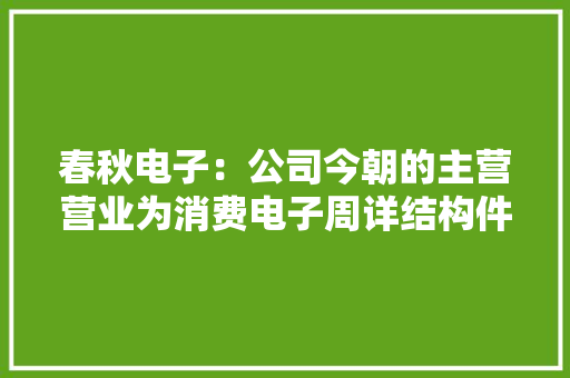 春秋电子：公司今朝的主营营业为消费电子周详结构件、新能源汽车镁合金材料应用及通讯电子 春秋电子：公司今朝的主营营业为消费电子周详结构件、新能源汽车镁合金材料应用及通讯电子 互联通信
