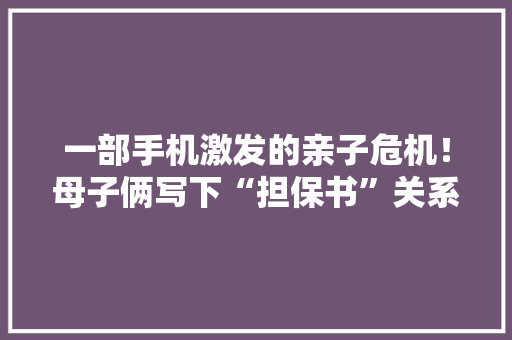 一部手机激发的亲子危机！母子俩写下“担保书”关系缓和了