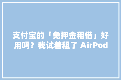 支付宝的「免押金租借」好用吗？我试着租了 AirPods 和 Switch
