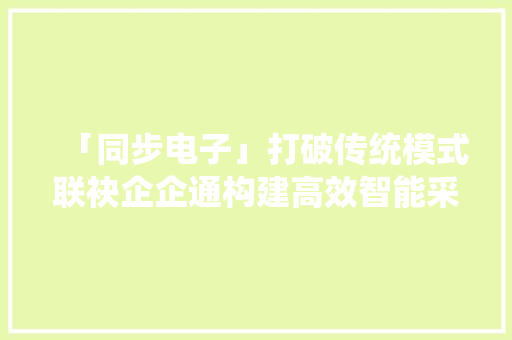 「同步电子」打破传统模式联袂企企通构建高效智能采购供应链