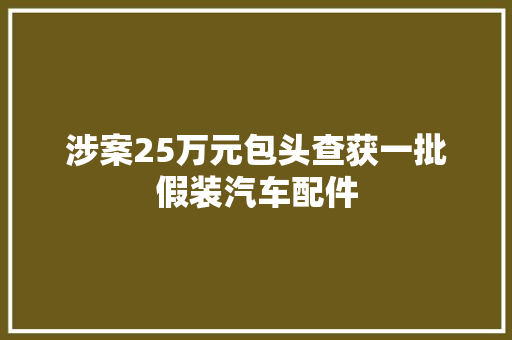 涉案25万元包头查获一批假装汽车配件