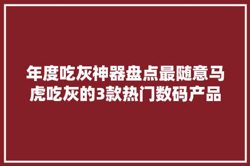 年度吃灰神器盘点最随意马虎吃灰的3款热门数码产品
