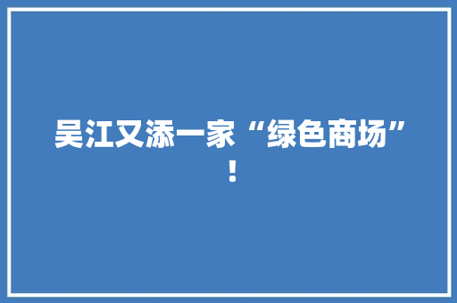 吴江又添一家“绿色商场”！ 吴江又添一家“绿色商场”！ 智能家居