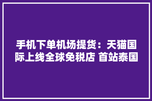 手机下单机场提货：天猫国际上线全球免税店 首站泰国与韩国 手机下单机场提货：天猫国际上线全球免税店 首站泰国与韩国 人工智能
