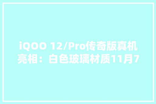 iQOO 12/Pro传奇版真机亮相：白色玻璃材质11月7日宣告 iQOO 12/Pro传奇版真机亮相：白色玻璃材质11月7日宣告 智能家居