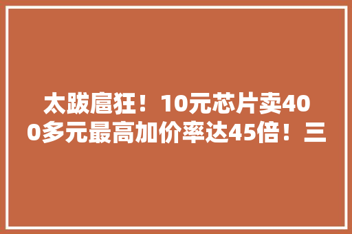 太跋扈狂！10元芯片卖400多元最高加价率达45倍！三大年夜经销商被罚这家还“牵扯”李书福 太跋扈狂！10元芯片卖400多元最高加价率达45倍！三大年夜经销商被罚这家还“牵扯”李书福 人工智能