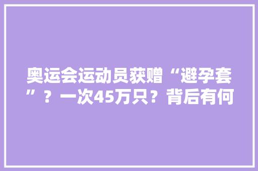 奥运会运动员获赠“避孕套”？一次45万只？背后有何秘密？
