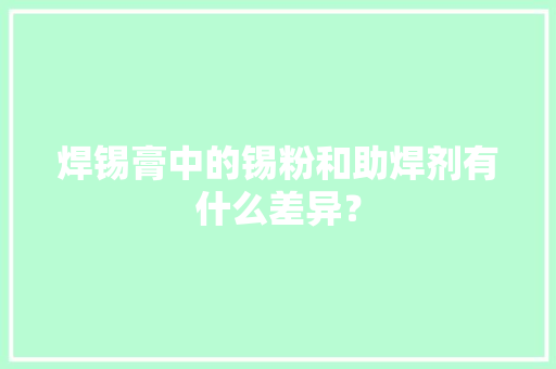 焊锡膏中的锡粉和助焊剂有什么差异？