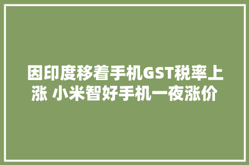 因印度移着手机GST税率上涨 小米智好手机一夜涨价！ 因印度移着手机GST税率上涨 小米智好手机一夜涨价！ 人工智能