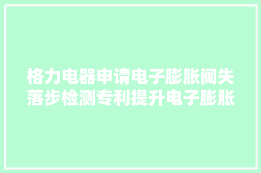 格力电器申请电子膨胀阀失落步检测专利提升电子膨胀阀失落步检测的准确性