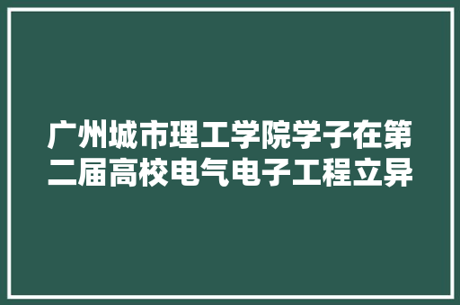 广州城市理工学院学子在第二届高校电气电子工程立异大年夜赛喜获佳绩