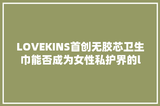 LOVEKINS首创无胶芯卫生巾能否成为女性私护界的lululemon LOVEKINS首创无胶芯卫生巾能否成为女性私护界的lululemon 智能科技