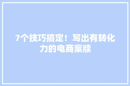 7个技巧搞定！写出有转化力的电商案牍