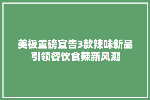 美极重磅宣告3款辣味新品引领餐饮食辣新风潮
