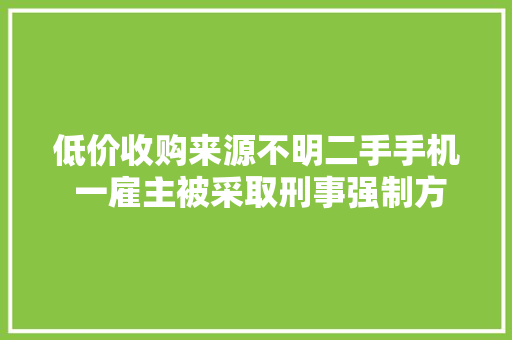 低价收购来源不明二手手机 一雇主被采取刑事强制方法