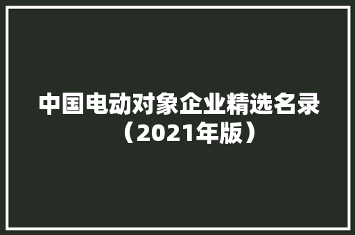 中国电动对象企业精选名录（2021年版） 中国电动对象企业精选名录（2021年版） 智能科技