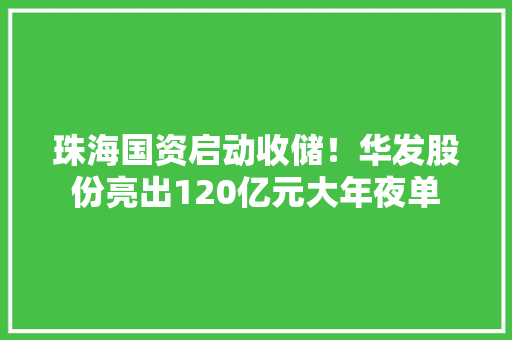 珠海国资启动收储！华发股份亮出120亿元大年夜单