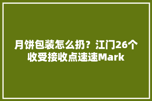 月饼包装怎么扔？江门26个收受接收点速速Mark