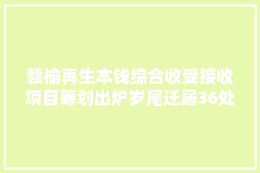 赣榆再生本钱综合收受接收项目筹划出炉岁尾迁居36处废品收购站
