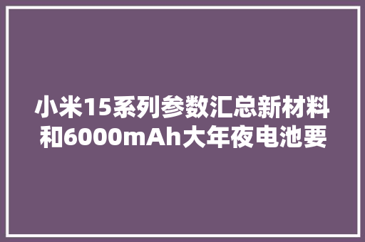 小米15系列参数汇总新材料和6000mAh大年夜电池要不要？