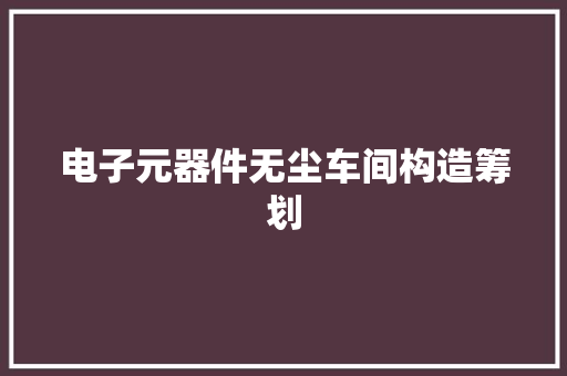 电子元器件无尘车间构造筹划