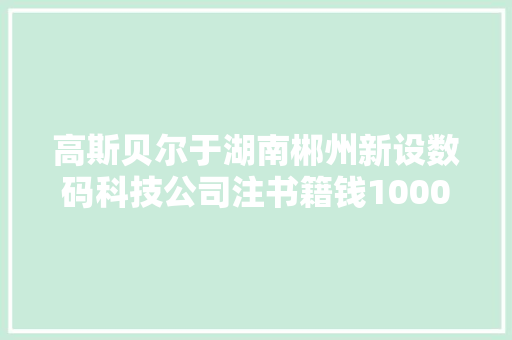 高斯贝尔于湖南郴州新设数码科技公司注书籍钱1000万元