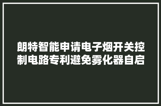 朗特智能申请电子烟开关控制电路专利避免雾化器自启动提高安然性