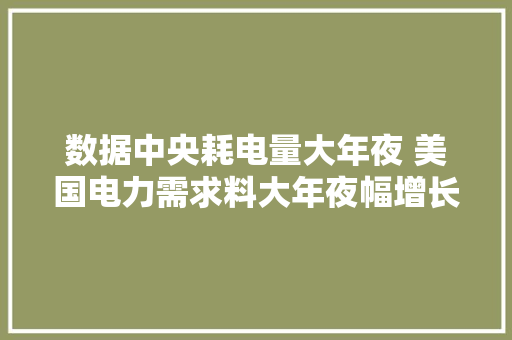 数据中央耗电量大年夜 美国电力需求料大年夜幅增长