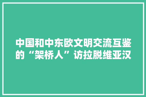 中国和中东欧文明交流互鉴的“架桥人”访拉脱维亚汉学家贝德高教授