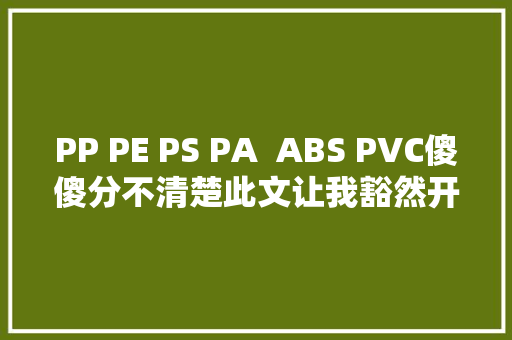 PP PE PS PA  ABS PVC傻傻分不清楚此文让我豁然开朗
