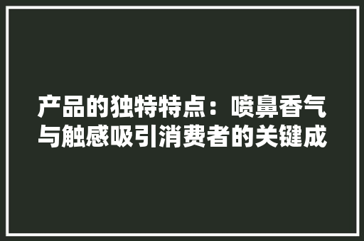产品的独特特点：喷鼻香气与触感吸引消费者的关键成分