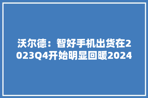 沃尔德：智好手机出货在2023Q4开始明显回暖2024年全球台式机和笔记本电脑出货量同比增长3.2%笔记本出货增长4.2%