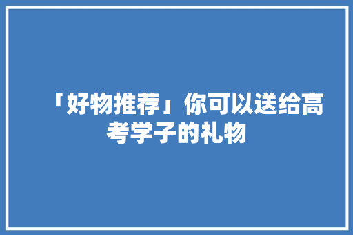 「好物推荐」你可以送给高考学子的礼物