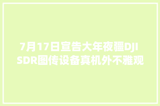 7月17日宣告大年夜疆DJI SDR图传设备真机外不雅观图曝光